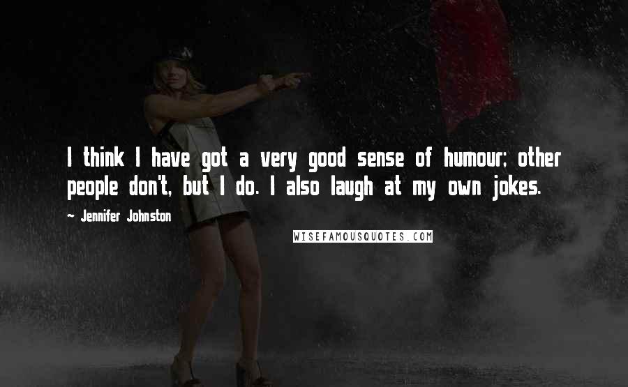 Jennifer Johnston Quotes: I think I have got a very good sense of humour; other people don't, but I do. I also laugh at my own jokes.