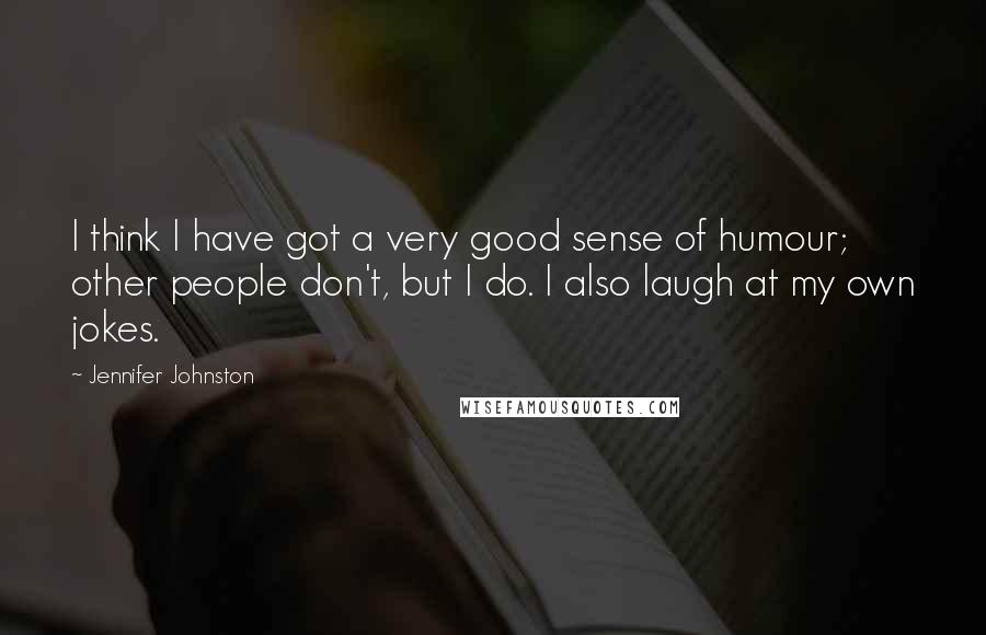 Jennifer Johnston Quotes: I think I have got a very good sense of humour; other people don't, but I do. I also laugh at my own jokes.