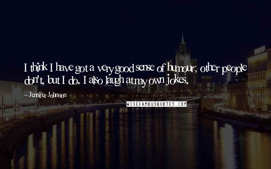 Jennifer Johnston Quotes: I think I have got a very good sense of humour; other people don't, but I do. I also laugh at my own jokes.