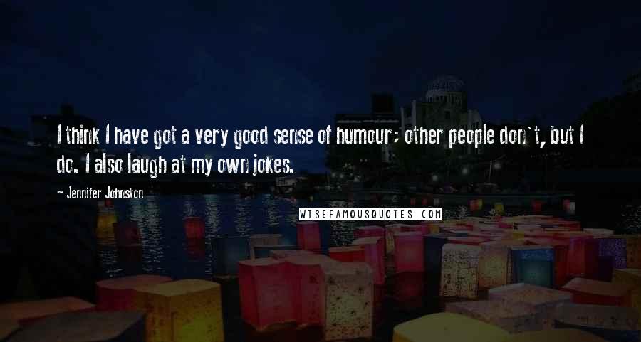 Jennifer Johnston Quotes: I think I have got a very good sense of humour; other people don't, but I do. I also laugh at my own jokes.