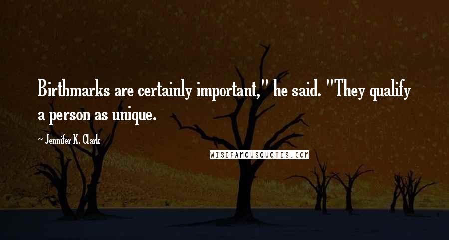 Jennifer K. Clark Quotes: Birthmarks are certainly important," he said. "They qualify a person as unique.