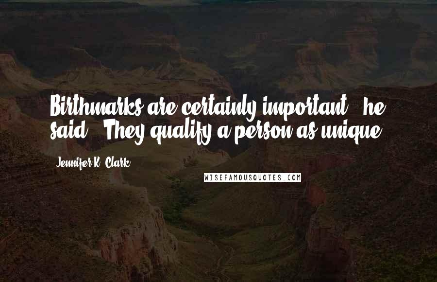 Jennifer K. Clark Quotes: Birthmarks are certainly important," he said. "They qualify a person as unique.