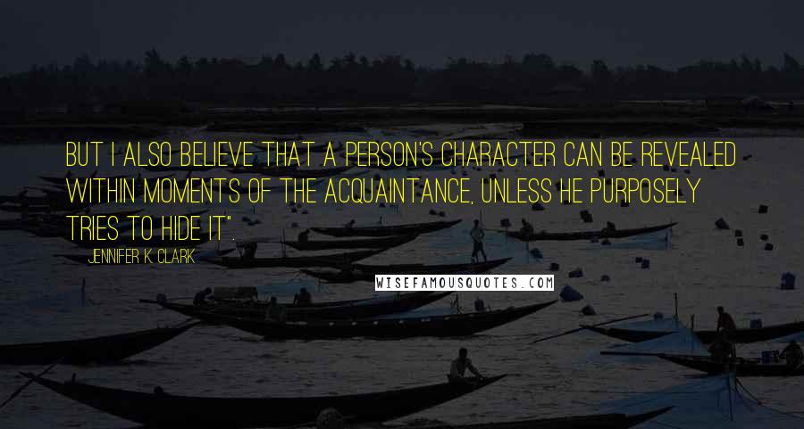 Jennifer K. Clark Quotes: But I also believe that a person's character can be revealed within moments of the acquaintance, unless he purposely tries to hide it".