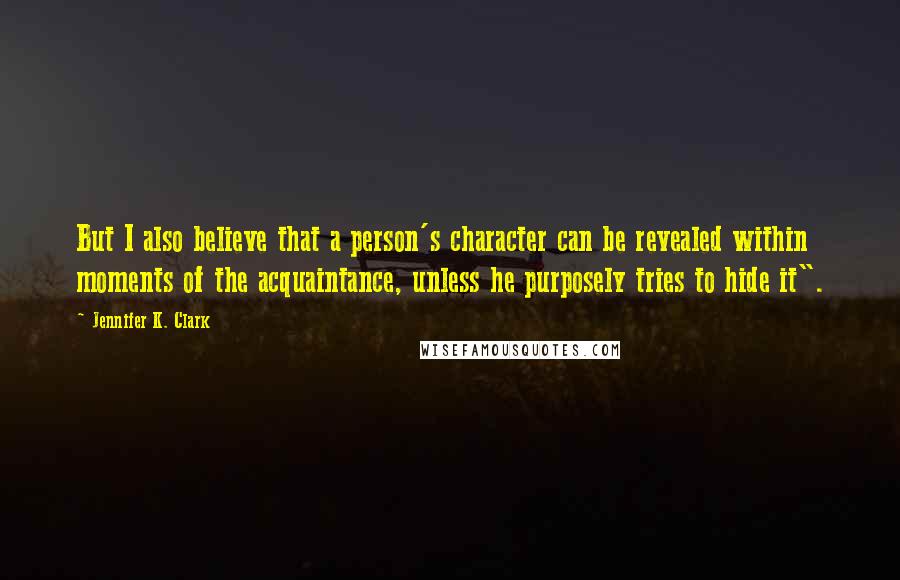Jennifer K. Clark Quotes: But I also believe that a person's character can be revealed within moments of the acquaintance, unless he purposely tries to hide it".