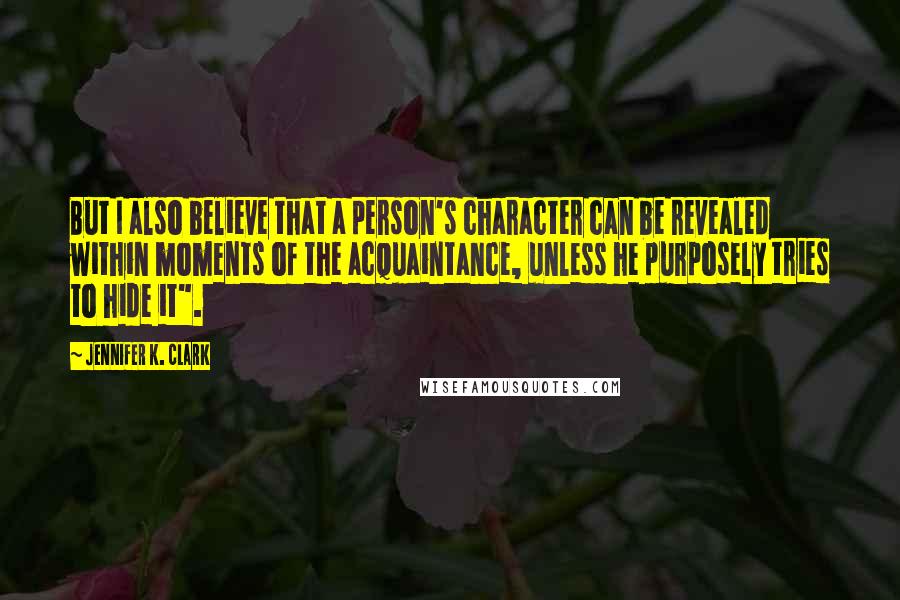 Jennifer K. Clark Quotes: But I also believe that a person's character can be revealed within moments of the acquaintance, unless he purposely tries to hide it".