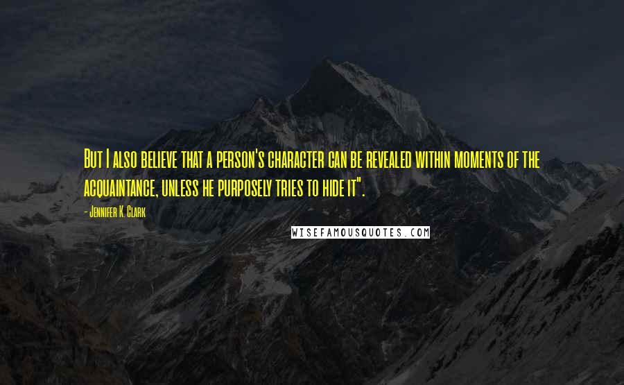 Jennifer K. Clark Quotes: But I also believe that a person's character can be revealed within moments of the acquaintance, unless he purposely tries to hide it".