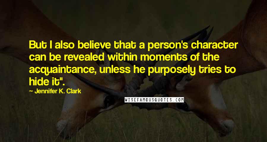 Jennifer K. Clark Quotes: But I also believe that a person's character can be revealed within moments of the acquaintance, unless he purposely tries to hide it".