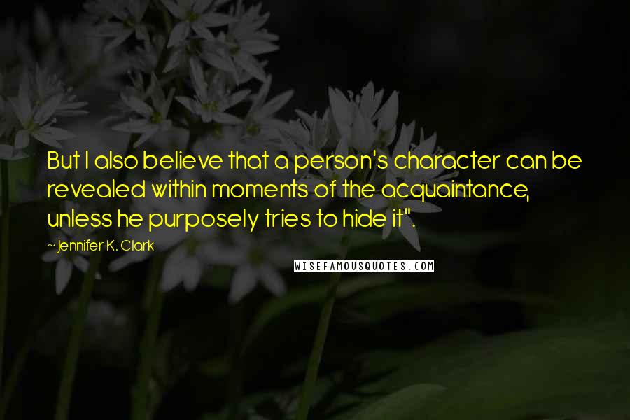 Jennifer K. Clark Quotes: But I also believe that a person's character can be revealed within moments of the acquaintance, unless he purposely tries to hide it".
