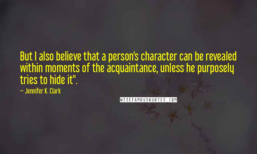 Jennifer K. Clark Quotes: But I also believe that a person's character can be revealed within moments of the acquaintance, unless he purposely tries to hide it".