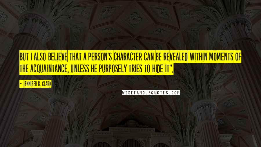 Jennifer K. Clark Quotes: But I also believe that a person's character can be revealed within moments of the acquaintance, unless he purposely tries to hide it".