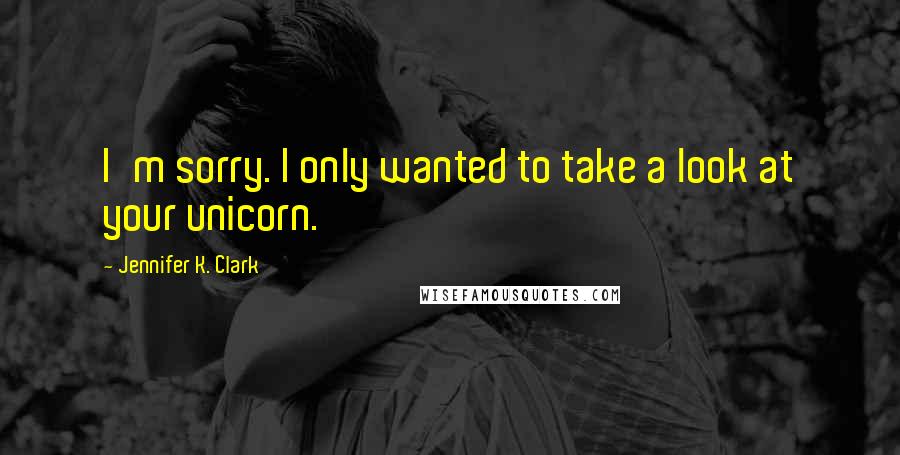 Jennifer K. Clark Quotes: I'm sorry. I only wanted to take a look at your unicorn.