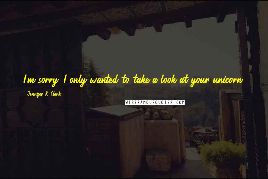 Jennifer K. Clark Quotes: I'm sorry. I only wanted to take a look at your unicorn.