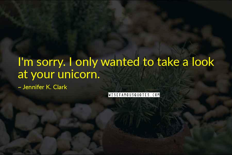 Jennifer K. Clark Quotes: I'm sorry. I only wanted to take a look at your unicorn.