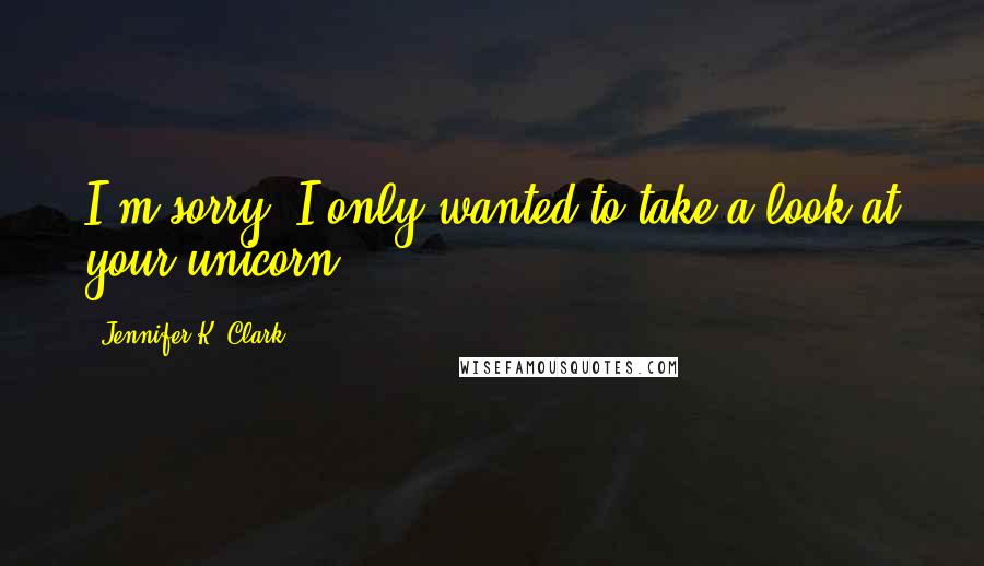 Jennifer K. Clark Quotes: I'm sorry. I only wanted to take a look at your unicorn.