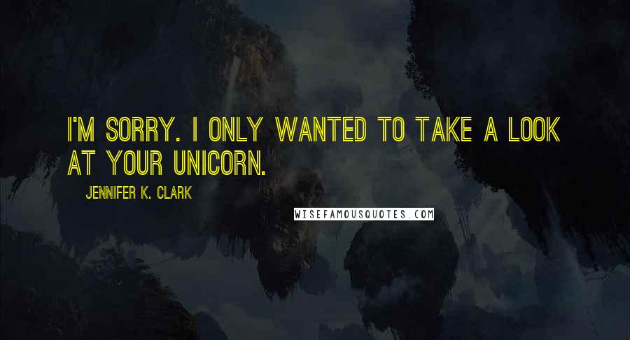 Jennifer K. Clark Quotes: I'm sorry. I only wanted to take a look at your unicorn.