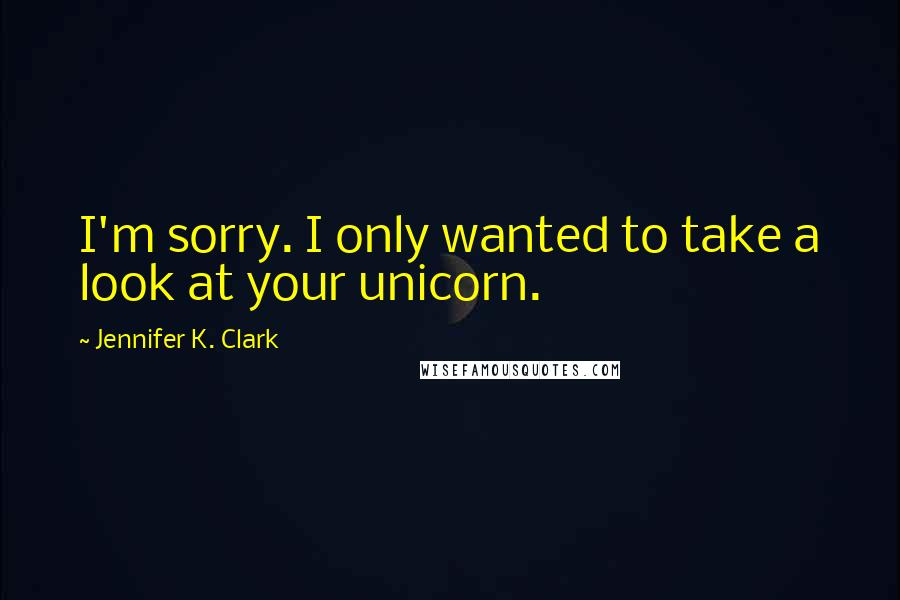 Jennifer K. Clark Quotes: I'm sorry. I only wanted to take a look at your unicorn.