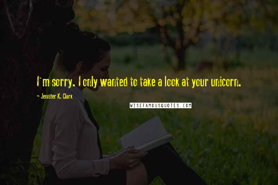 Jennifer K. Clark Quotes: I'm sorry. I only wanted to take a look at your unicorn.