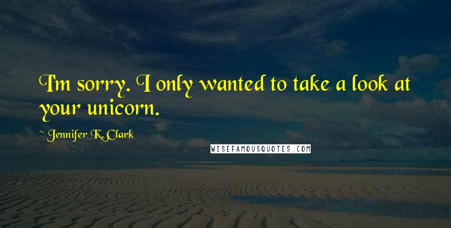 Jennifer K. Clark Quotes: I'm sorry. I only wanted to take a look at your unicorn.