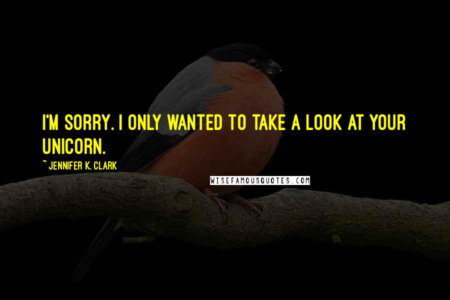 Jennifer K. Clark Quotes: I'm sorry. I only wanted to take a look at your unicorn.