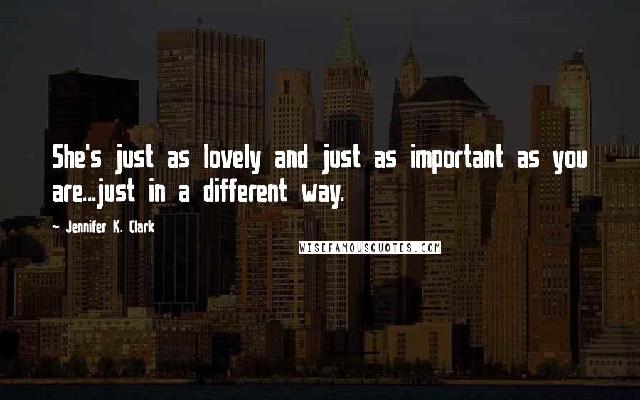 Jennifer K. Clark Quotes: She's just as lovely and just as important as you are...just in a different way.