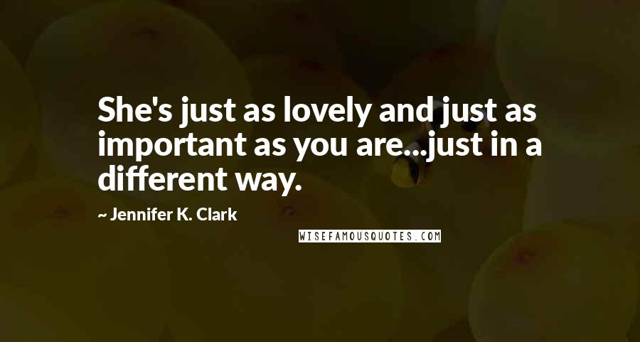 Jennifer K. Clark Quotes: She's just as lovely and just as important as you are...just in a different way.
