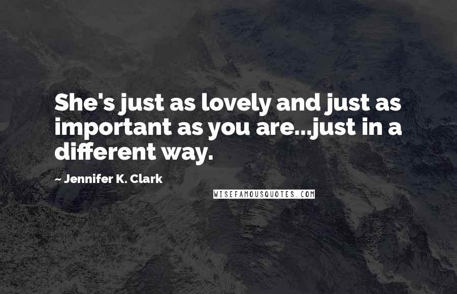 Jennifer K. Clark Quotes: She's just as lovely and just as important as you are...just in a different way.