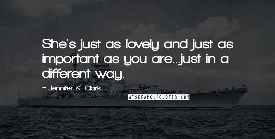 Jennifer K. Clark Quotes: She's just as lovely and just as important as you are...just in a different way.