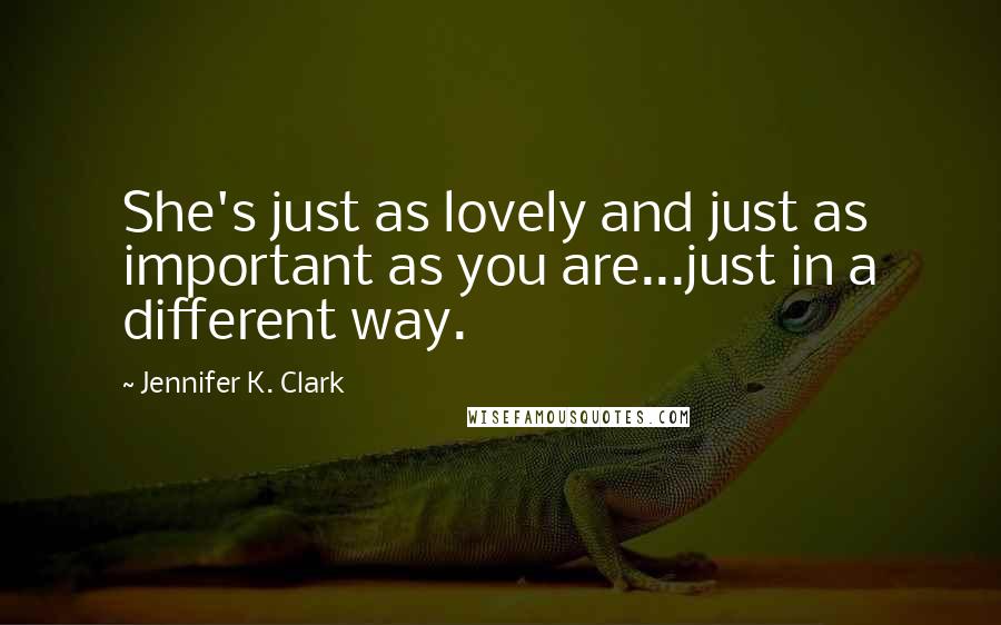 Jennifer K. Clark Quotes: She's just as lovely and just as important as you are...just in a different way.