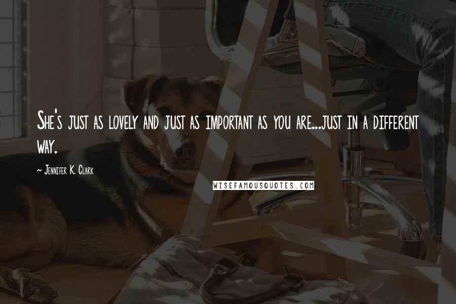 Jennifer K. Clark Quotes: She's just as lovely and just as important as you are...just in a different way.