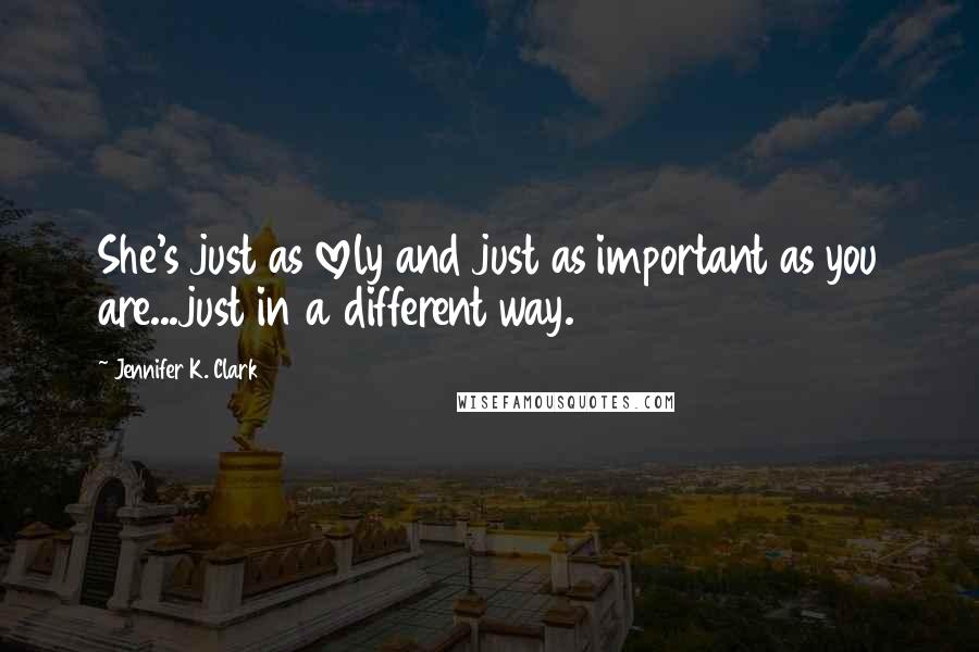 Jennifer K. Clark Quotes: She's just as lovely and just as important as you are...just in a different way.