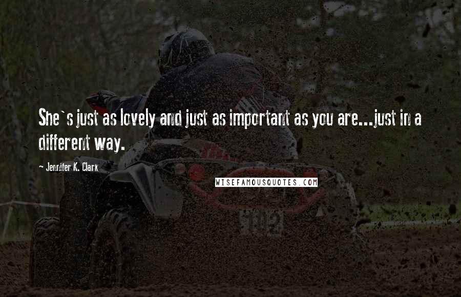 Jennifer K. Clark Quotes: She's just as lovely and just as important as you are...just in a different way.
