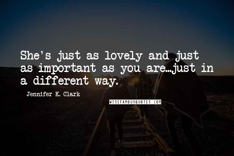 Jennifer K. Clark Quotes: She's just as lovely and just as important as you are...just in a different way.