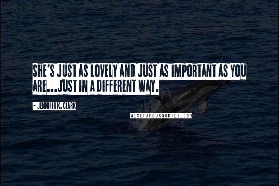 Jennifer K. Clark Quotes: She's just as lovely and just as important as you are...just in a different way.