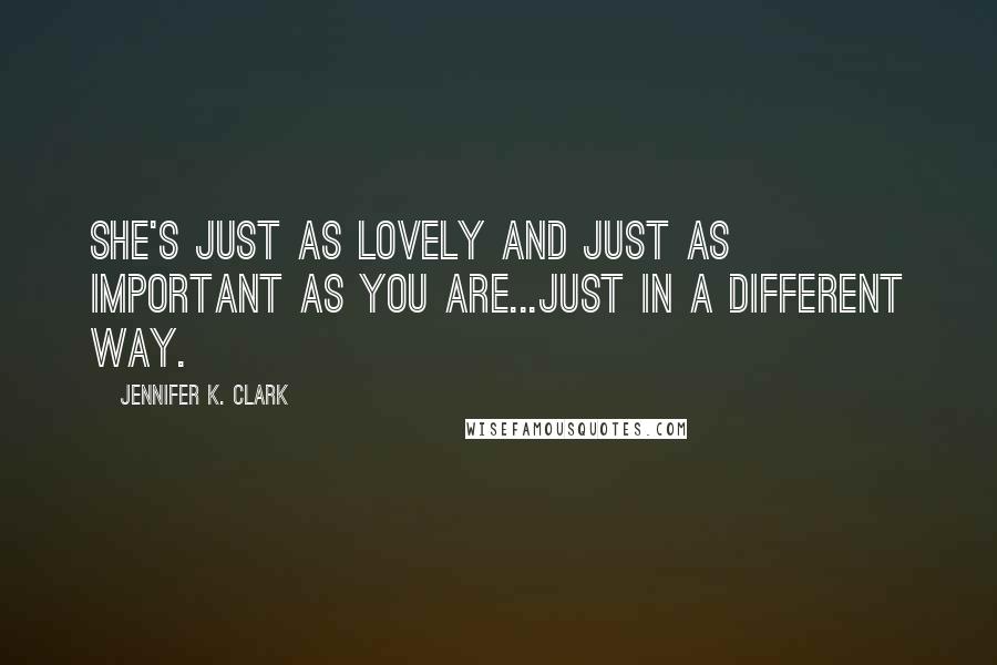 Jennifer K. Clark Quotes: She's just as lovely and just as important as you are...just in a different way.
