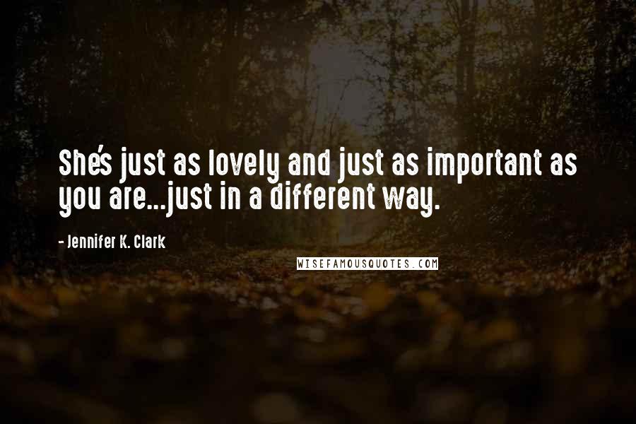 Jennifer K. Clark Quotes: She's just as lovely and just as important as you are...just in a different way.