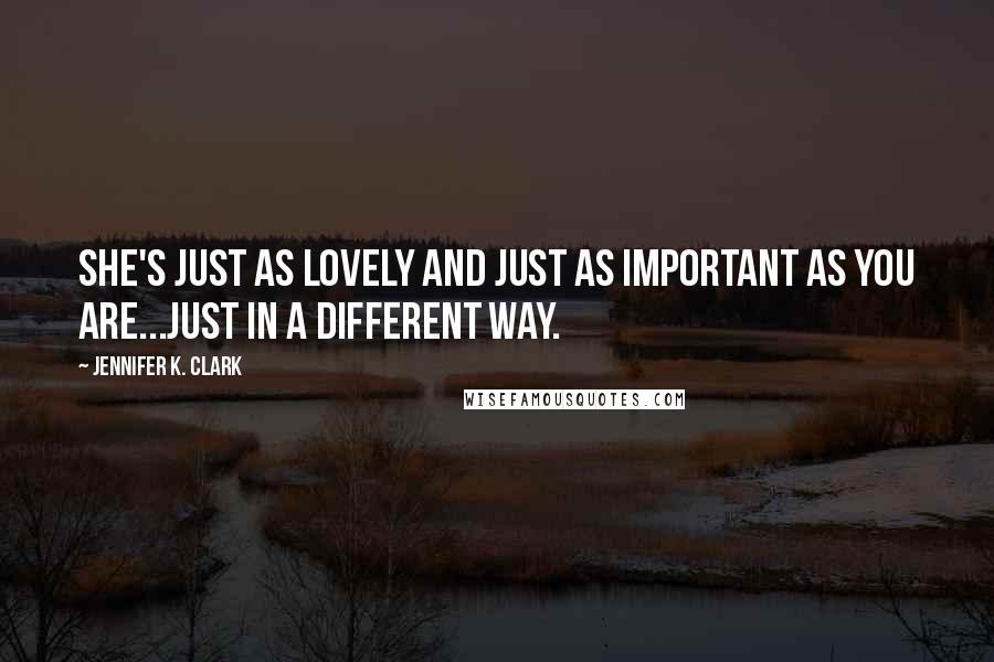 Jennifer K. Clark Quotes: She's just as lovely and just as important as you are...just in a different way.
