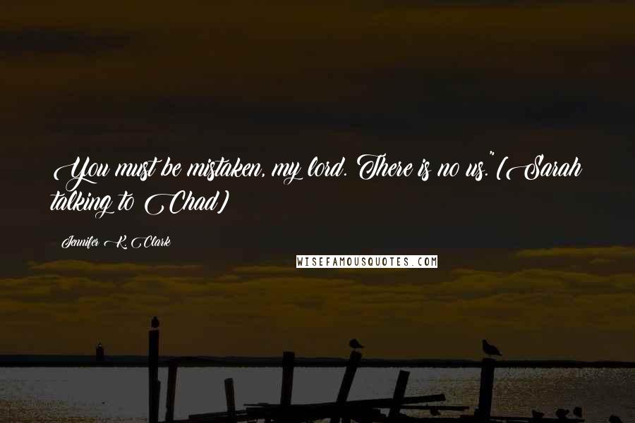 Jennifer K. Clark Quotes: You must be mistaken, my lord. There is no us."[Sarah talking to Chad]