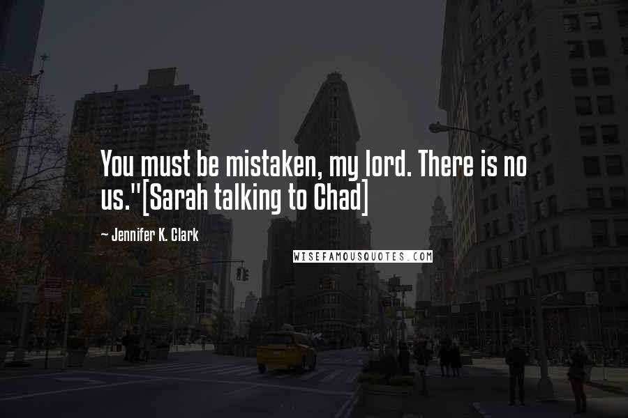 Jennifer K. Clark Quotes: You must be mistaken, my lord. There is no us."[Sarah talking to Chad]