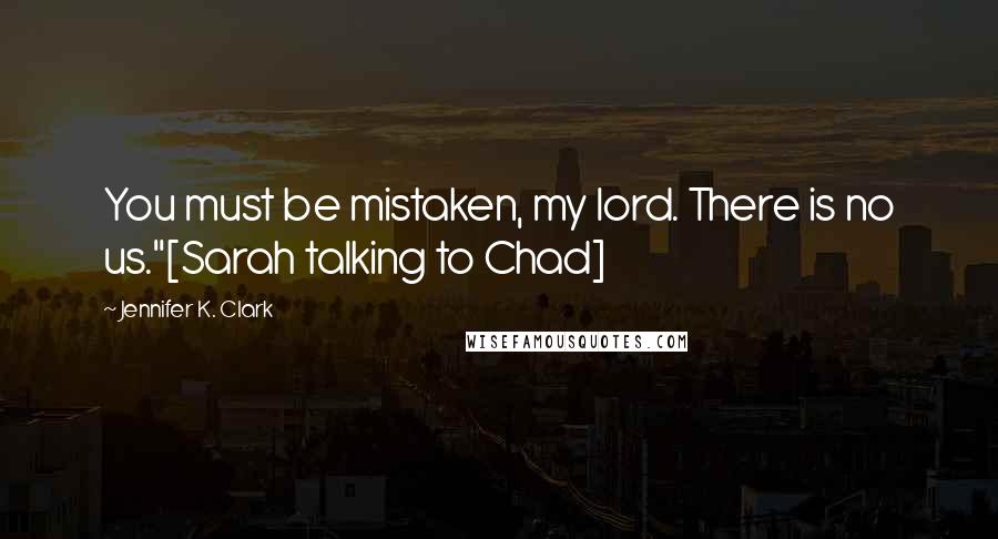 Jennifer K. Clark Quotes: You must be mistaken, my lord. There is no us."[Sarah talking to Chad]