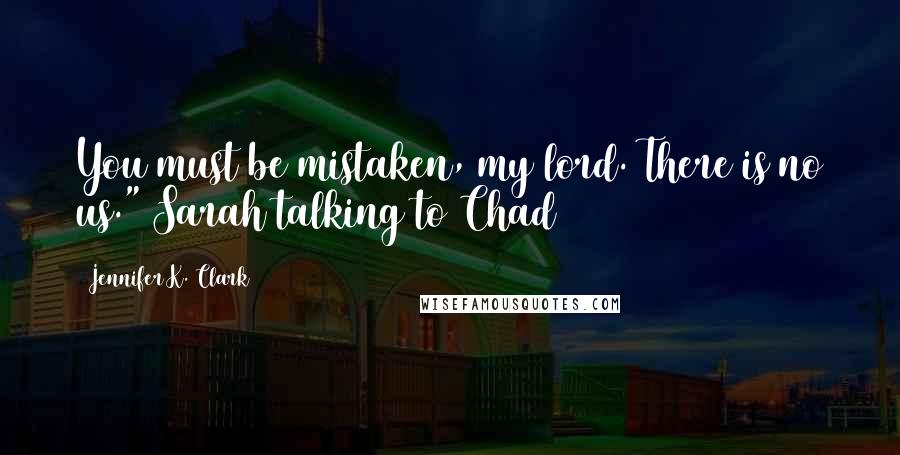 Jennifer K. Clark Quotes: You must be mistaken, my lord. There is no us."[Sarah talking to Chad]