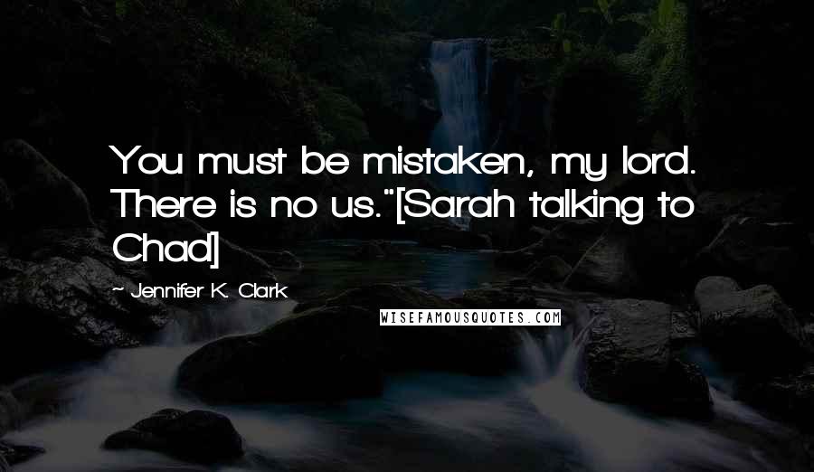 Jennifer K. Clark Quotes: You must be mistaken, my lord. There is no us."[Sarah talking to Chad]