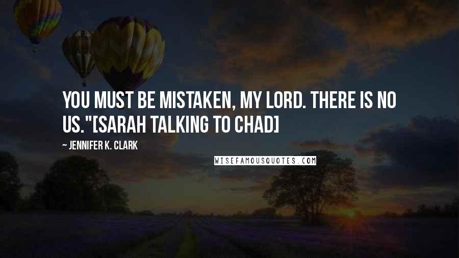 Jennifer K. Clark Quotes: You must be mistaken, my lord. There is no us."[Sarah talking to Chad]