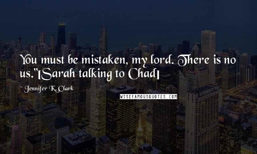 Jennifer K. Clark Quotes: You must be mistaken, my lord. There is no us."[Sarah talking to Chad]