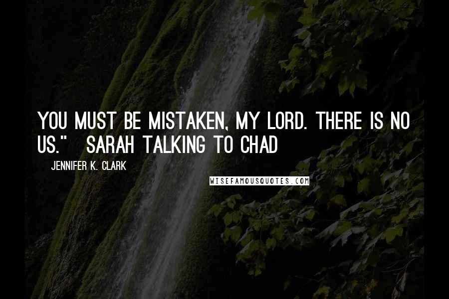 Jennifer K. Clark Quotes: You must be mistaken, my lord. There is no us."[Sarah talking to Chad]