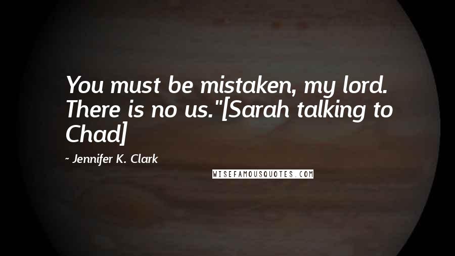 Jennifer K. Clark Quotes: You must be mistaken, my lord. There is no us."[Sarah talking to Chad]