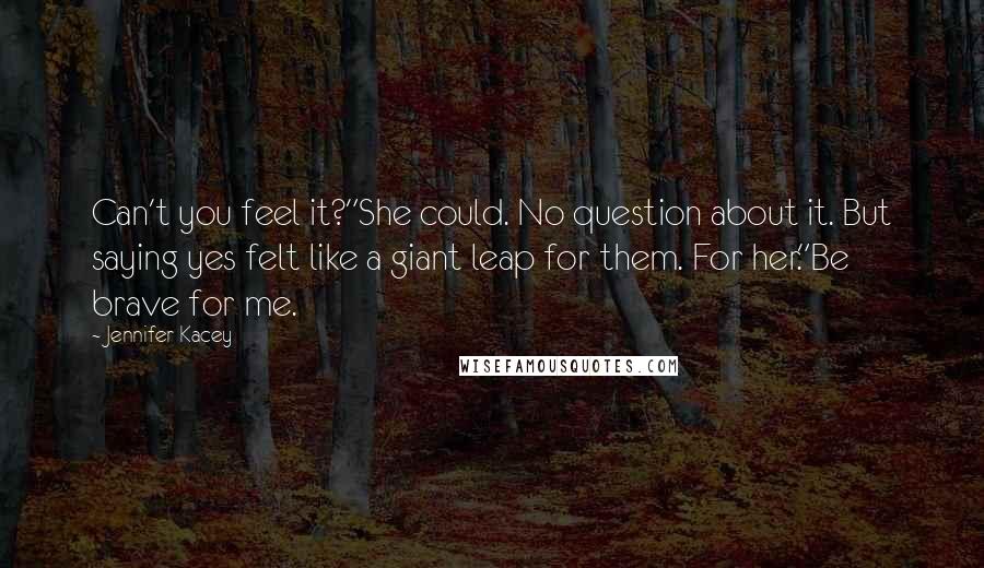 Jennifer Kacey Quotes: Can't you feel it?"She could. No question about it. But saying yes felt like a giant leap for them. For her."Be brave for me.