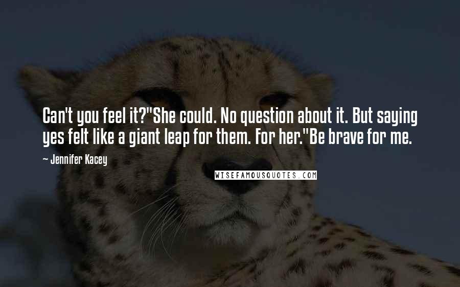 Jennifer Kacey Quotes: Can't you feel it?"She could. No question about it. But saying yes felt like a giant leap for them. For her."Be brave for me.