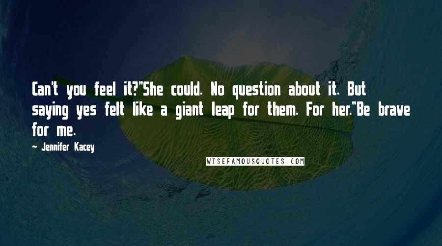 Jennifer Kacey Quotes: Can't you feel it?"She could. No question about it. But saying yes felt like a giant leap for them. For her."Be brave for me.