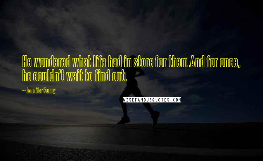 Jennifer Kacey Quotes: He wondered what life had in store for them.And for once, he couldn't wait to find out.