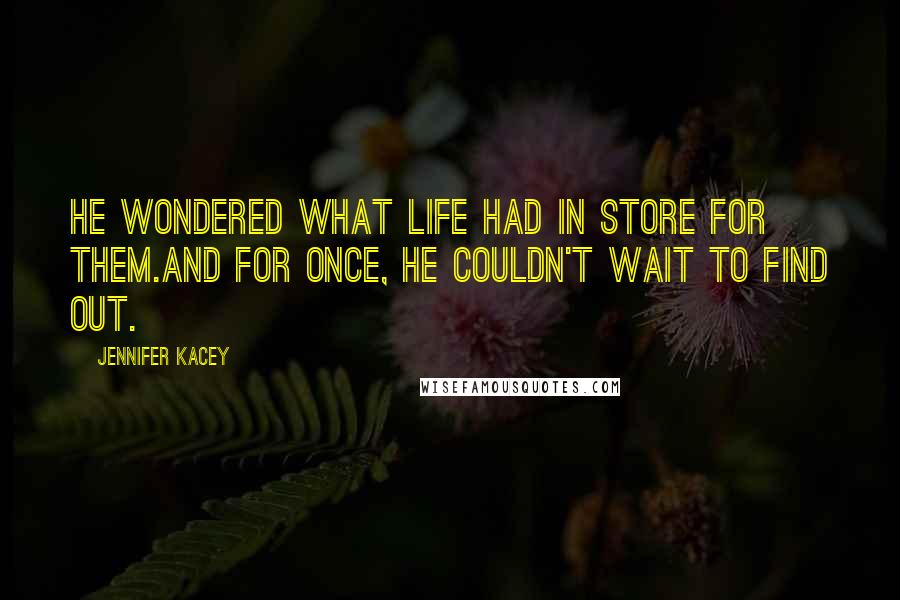 Jennifer Kacey Quotes: He wondered what life had in store for them.And for once, he couldn't wait to find out.